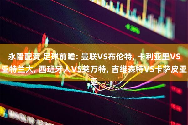 永隆配资 足球前瞻: 曼联VS布伦特, 卡利亚里VS亚特兰大, 西班牙人VS莱万特, 吉维森特VS卡萨皮亚