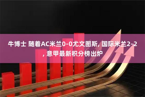 牛博士 随着AC米兰0-0尤文图斯, 国际米兰2-2, 意甲最新积分榜出炉